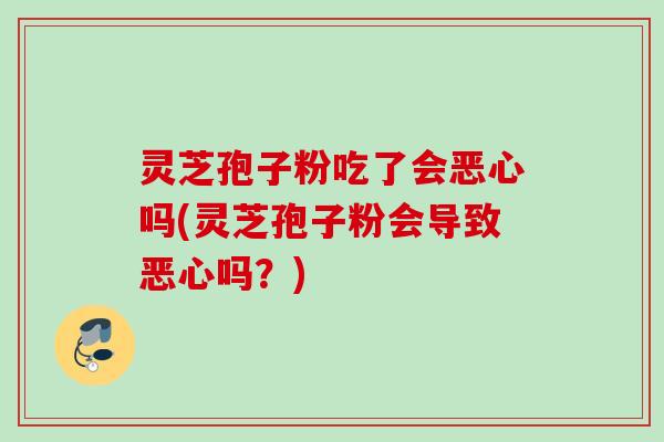 灵芝孢子粉吃了会恶心吗(灵芝孢子粉会导致恶心吗？)