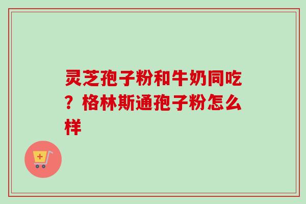 灵芝孢子粉和牛奶同吃？格林斯通孢子粉怎么样