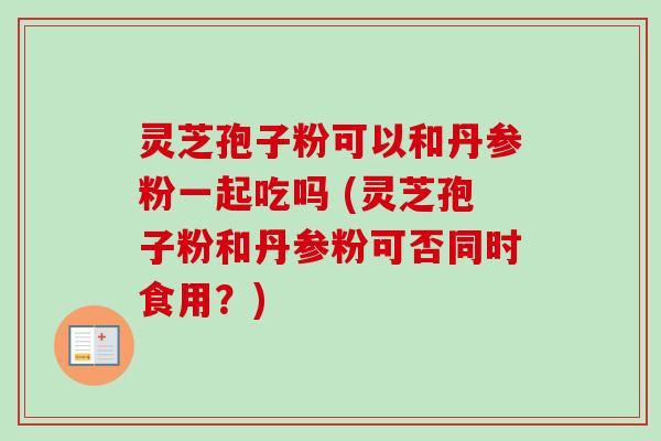 灵芝孢子粉可以和丹参粉一起吃吗 (灵芝孢子粉和丹参粉可否同时食用？)