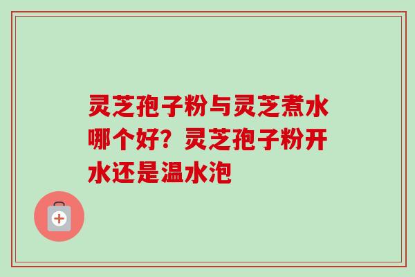 灵芝孢子粉与灵芝煮水哪个好？灵芝孢子粉开水还是温水泡