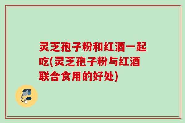 灵芝孢子粉和红酒一起吃(灵芝孢子粉与红酒联合食用的好处) 灵芝孢子粉和红酒一起吃(灵芝孢子粉与红酒联合食用的好处)