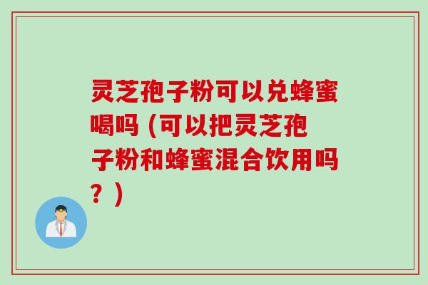 灵芝孢子粉可以兑蜂蜜喝吗 (可以把灵芝孢子粉和蜂蜜混合饮用吗？)