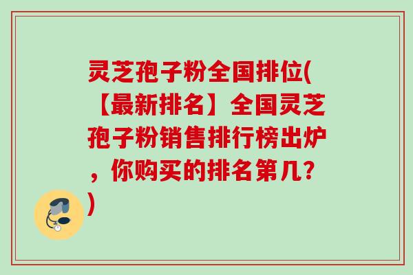 灵芝孢子粉全国排位(【最新排名】全国灵芝孢子粉销售排行榜出炉，你购买的排名第几？)