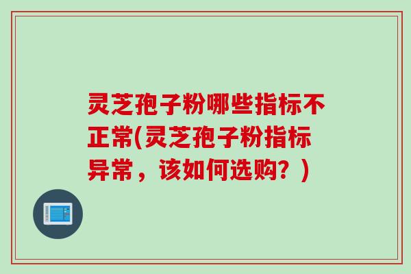 灵芝孢子粉哪些指标不正常(灵芝孢子粉指标异常，该如何选购？)