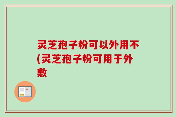 灵芝孢子粉可以外用不(灵芝孢子粉可用于外敷 灵芝孢子粉可以外用不(灵芝孢子粉可用于外敷