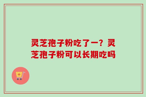 灵芝孢子粉吃了一？灵芝孢子粉可以长期吃吗