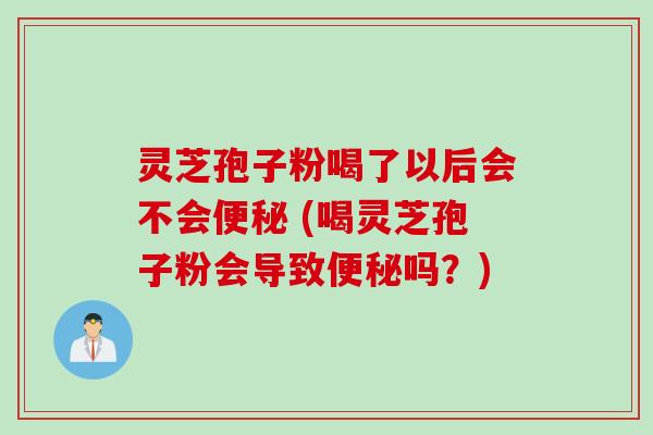 灵芝孢子粉喝了以后会不会便秘 (喝灵芝孢子粉会导致便秘吗？)