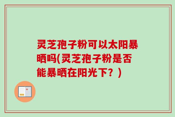 灵芝孢子粉可以太阳暴晒吗(灵芝孢子粉是否能暴晒在阳光下？)