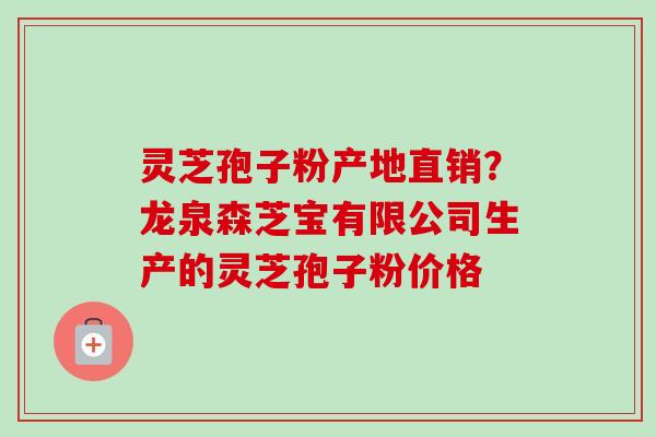 灵芝孢子粉产地直销？龙泉森芝宝有限公司生产的灵芝孢子粉价格