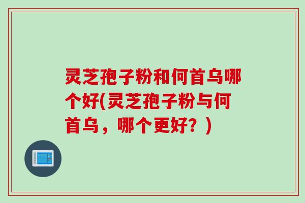 灵芝孢子粉和何首乌哪个好(灵芝孢子粉与何首乌，哪个更好？)