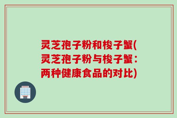 灵芝孢子粉和梭子蟹(灵芝孢子粉与梭子蟹：两种健康食品的对比)