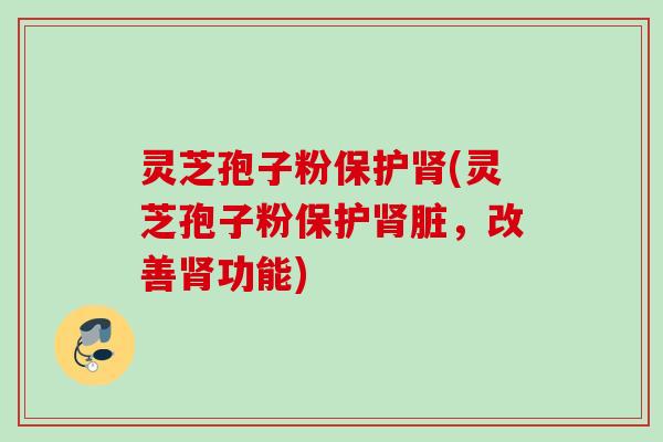 灵芝孢子粉保护肾(灵芝孢子粉保护肾脏，改善肾功能)