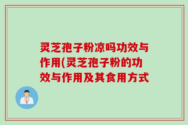 灵芝孢子粉凉吗功效与作用(灵芝孢子粉的功效与作用及其食用方式