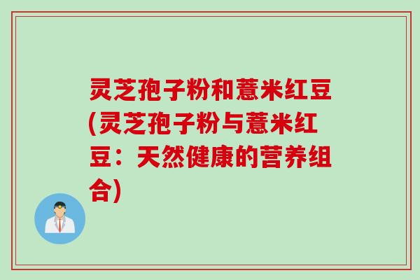 灵芝孢子粉和薏米红豆(灵芝孢子粉与薏米红豆：天然健康的营养组合)