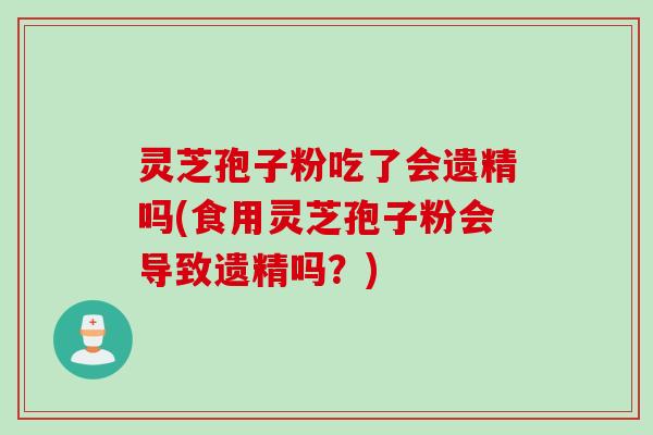 灵芝孢子粉吃了会遗精吗(食用灵芝孢子粉会导致遗精吗?) 灵芝孢子粉吃了会遗精吗(食用灵芝孢子粉会导致遗精吗?)