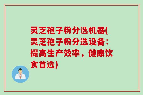 灵芝孢子粉分选机器(灵芝孢子粉分选设备：提高生产效率，健康饮食首选)