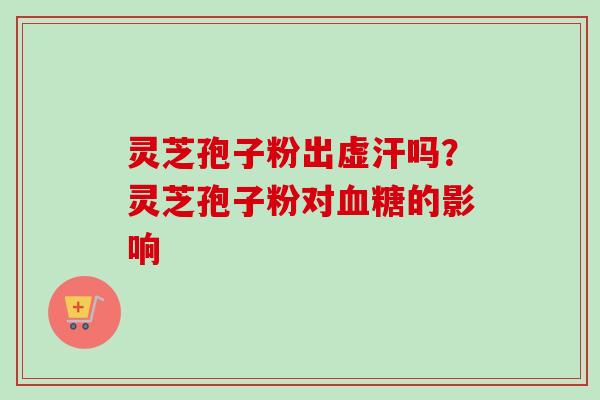 灵芝孢子粉出虚汗吗？灵芝孢子粉对血糖的影响