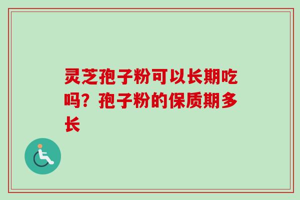 灵芝孢子粉可以长期吃吗？孢子粉的保质期多长
