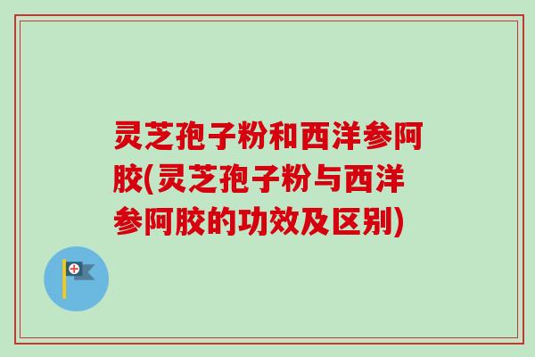 灵芝孢子粉和西洋参阿胶(灵芝孢子粉与西洋参阿胶的功效及区别)