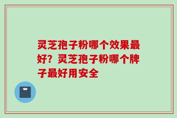 灵芝孢子粉哪个效果最好？灵芝孢子粉哪个牌子最好用安全