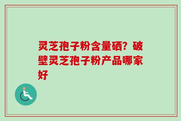 灵芝孢子粉含量硒？破壁灵芝孢子粉产品哪家好