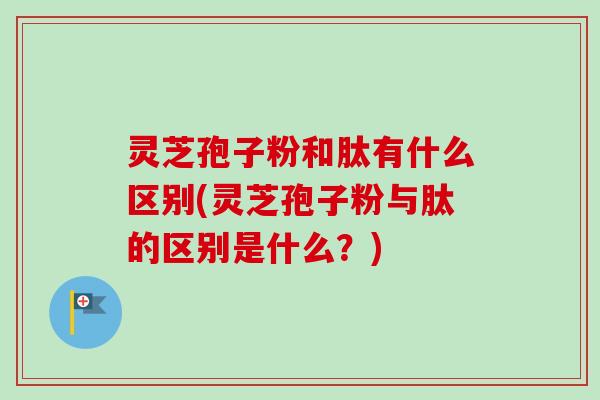 灵芝孢子粉和肽有什么区别(灵芝孢子粉与肽的区别是什么?) 灵芝孢子粉和肽有什么区别(灵芝孢子粉与肽的区别是什么?)