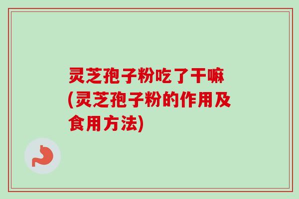 灵芝孢子粉吃了干嘛 (灵芝孢子粉的作用及食用方法)