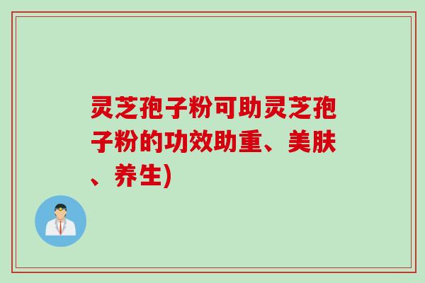 灵芝孢子粉可助灵芝孢子粉的功效助重、美肤、养生)