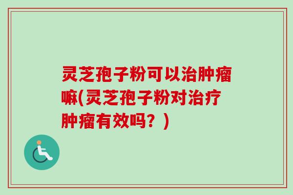 灵芝孢子粉可以治肿瘤嘛(灵芝孢子粉对治疗肿瘤有效吗？)