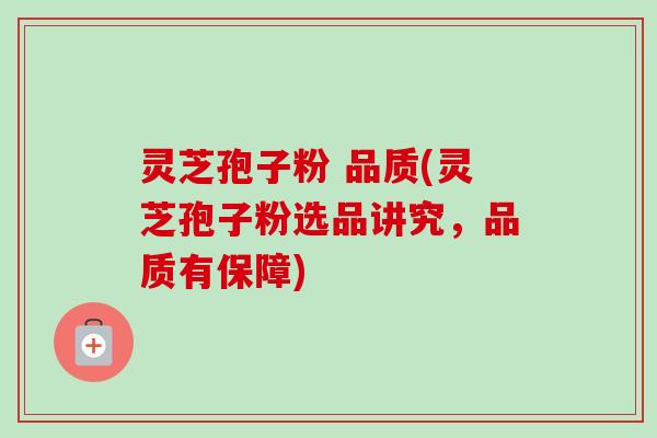 灵芝孢子粉 品质(灵芝孢子粉选品讲究，品质有保障)