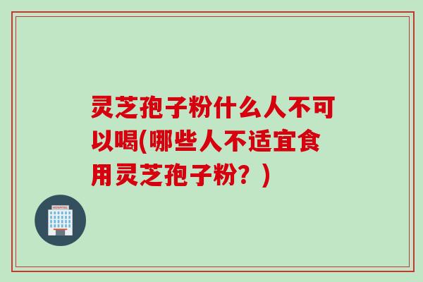 灵芝孢子粉什么人不可以喝(哪些人不适宜食用灵芝孢子粉？)