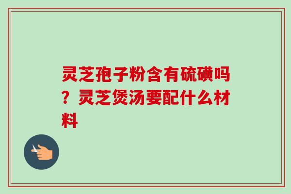 灵芝孢子粉含有硫磺吗？灵芝煲汤要配什么材料