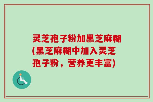 灵芝孢子粉加黑芝麻糊(黑芝麻糊中加入灵芝孢子粉，营养更丰富)