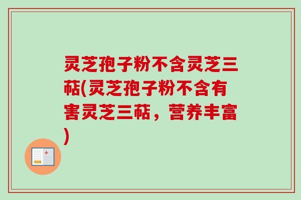 灵芝孢子粉不含灵芝三萜(灵芝孢子粉不含有害灵芝三萜，营养丰富)