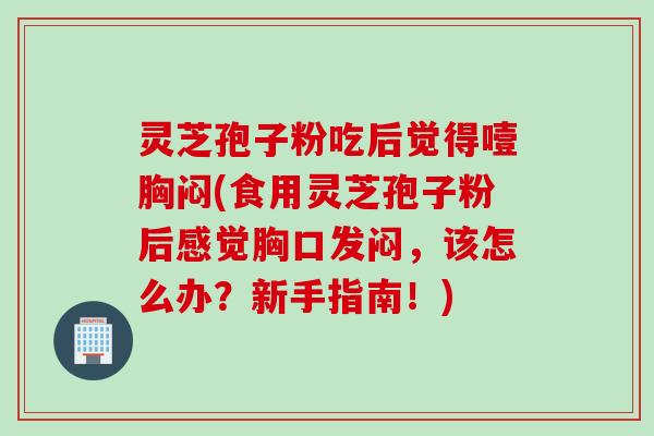 灵芝孢子粉吃后觉得噎胸闷(食用灵芝孢子粉后感觉胸口发闷，该怎么办？新手指南！)