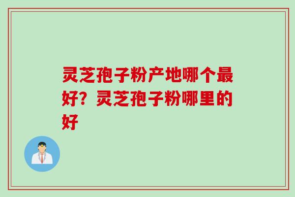 灵芝孢子粉产地哪个好?灵芝孢子粉哪里的好 灵芝孢子粉产地哪个好?灵芝孢子粉哪里的好