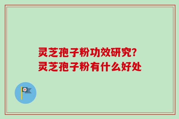 灵芝孢子粉功效研究？灵芝孢子粉有什么好处