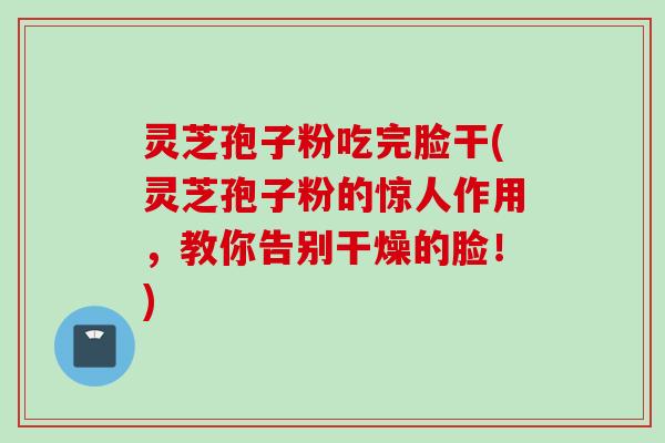 灵芝孢子粉吃完脸干(灵芝孢子粉的惊人作用，教你告别干燥的脸！)