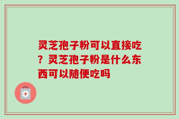 灵芝孢子粉可以直接吃？灵芝孢子粉是什么东西可以随便吃吗