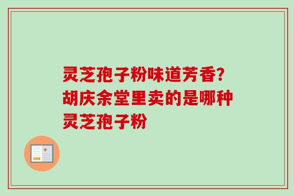 灵芝孢子粉味道芳香？胡庆余堂里卖的是哪种灵芝孢子粉