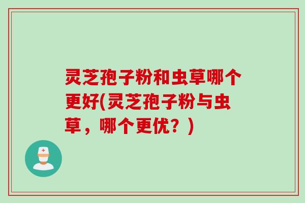 灵芝孢子粉和虫草哪个更好(灵芝孢子粉与虫草，哪个更优？)