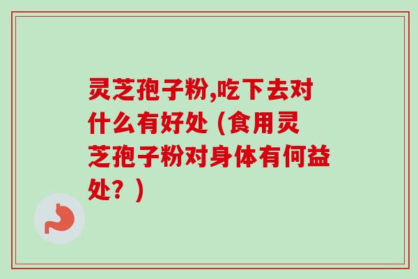 灵芝孢子粉,吃下去对什么有好处 (食用灵芝孢子粉对身体有何益处？)