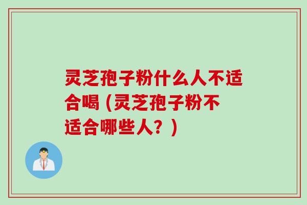 灵芝孢子粉什么人不适合喝 (灵芝孢子粉不适合哪些人？)