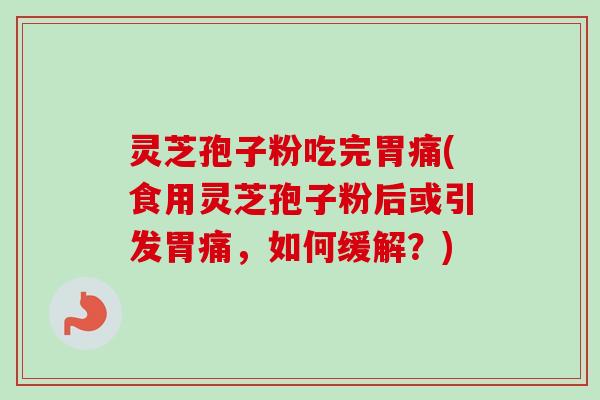 灵芝孢子粉吃完胃痛(食用灵芝孢子粉后或引发胃痛，如何缓解？)