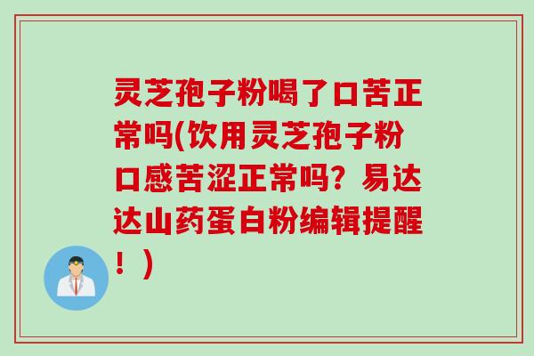 灵芝孢子粉喝了口苦正常吗(饮用灵芝孢子粉口感苦涩正常吗？易达达山药蛋白粉编辑提醒！)