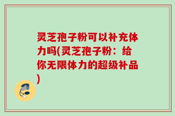 灵芝孢子粉可以补充体力吗(灵芝孢子粉：给你无限体力的超级补品)