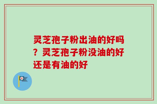 灵芝孢子粉出油的好吗？灵芝孢子粉没油的好还是有油的好