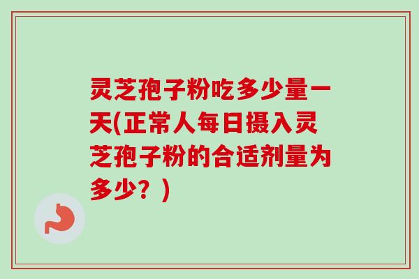 灵芝孢子粉吃多少量一天(正常人每日摄入灵芝孢子粉的合适剂量为多少?) 灵芝孢子粉吃多少量一天(正常人每日摄入灵芝孢子粉的合适剂量为多少?)