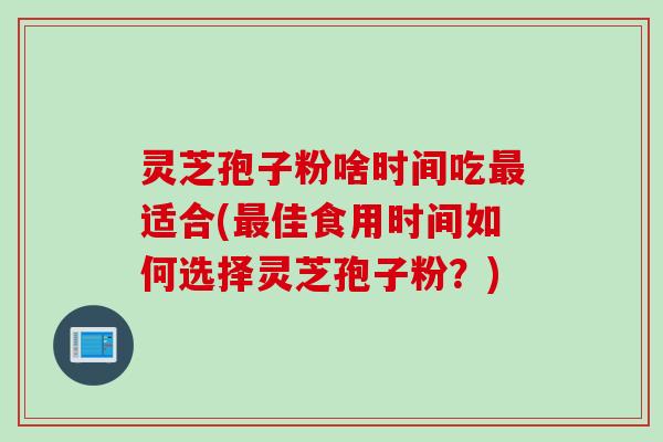 灵芝孢子粉啥时间吃适合(佳食用时间如何选择灵芝孢子粉?) 灵芝孢子粉啥时间吃适合(佳食用时间如何选择灵芝孢子粉?)
