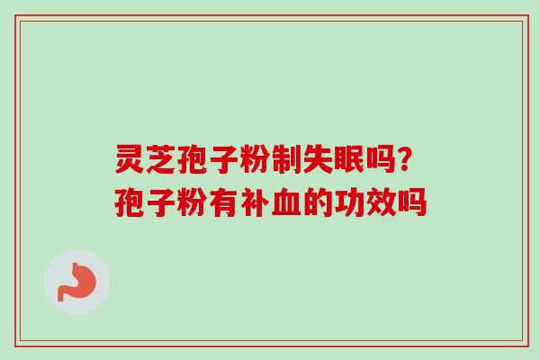 灵芝孢子粉制失眠吗？孢子粉有补血的功效吗